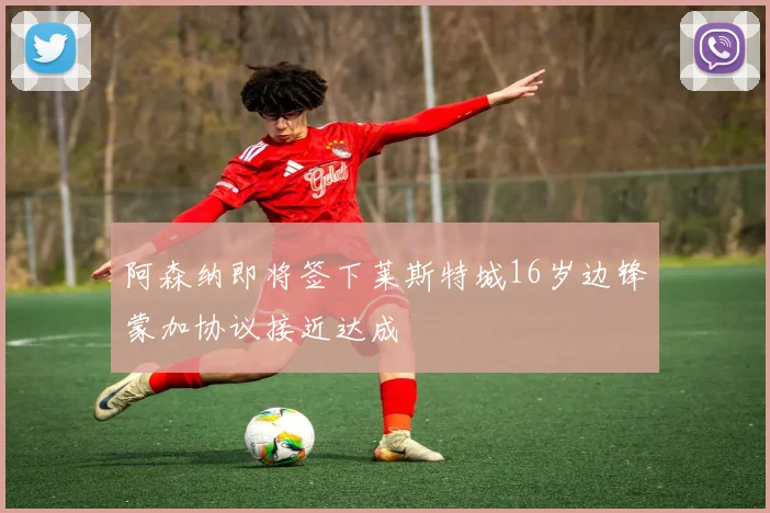 阿森纳即将签下莱斯特城16岁边锋蒙加协议接近达成