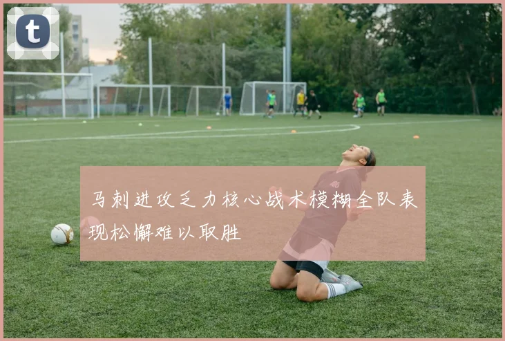 马刺进攻乏力核心战术模糊全队表现松懈难以取胜