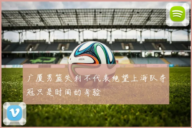 广厦男篮失利不代表绝望上海队夺冠只是时间的考验