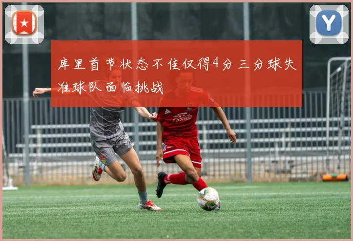 库里首节状态不佳仅得4分三分球失准球队面临挑战