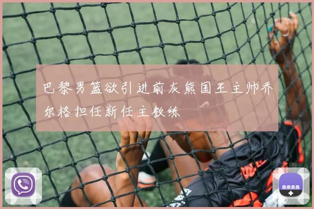 巴黎男篮欲引进前灰熊国王主帅乔尔格担任新任主教练