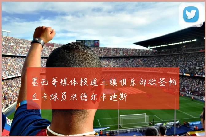 墨西哥媒体报道三镇俱乐部欲签帕丘卡球员洪德尔卡迪斯