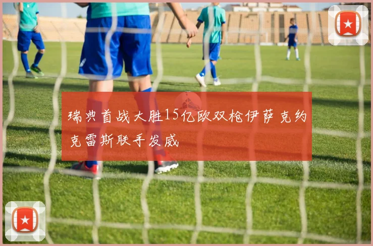 瑞典首战大胜15亿欧双枪伊萨克约克雷斯联手发威