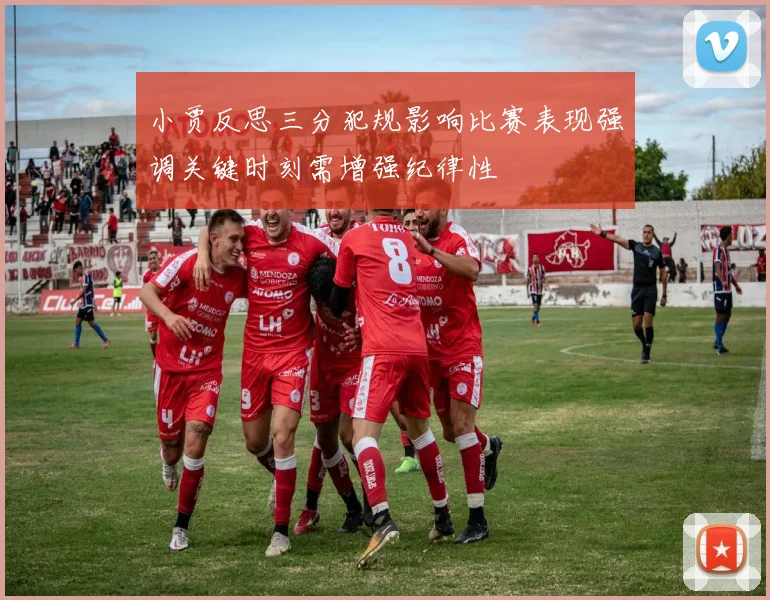 小贾反思三分犯规影响比赛表现强调关键时刻需增强纪律性