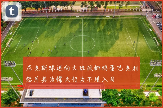 尼克斯球迷向文班投掷鸡蛋巴克利怒斥其为懦夫行为不堪入目