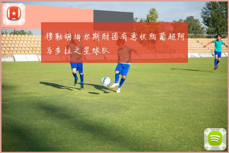 穆勒胡梅尔斯财团有意收购葡超阿马多拉之星球队