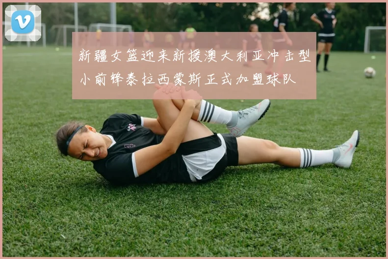 新疆女篮迎来新援澳大利亚冲击型小前锋泰拉西蒙斯正式加盟球队