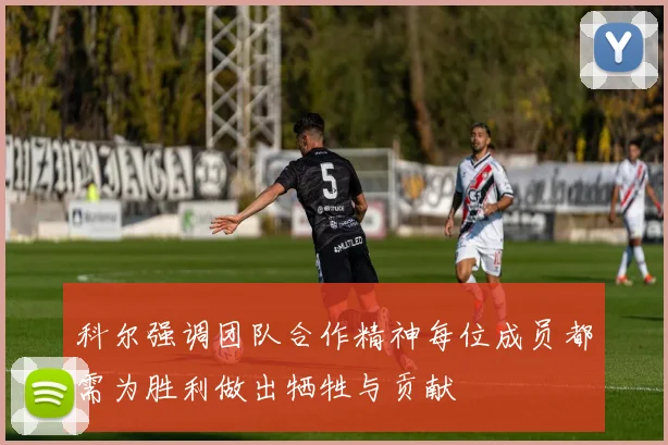 科尔强调团队合作精神每位成员都需为胜利做出牺牲与贡献