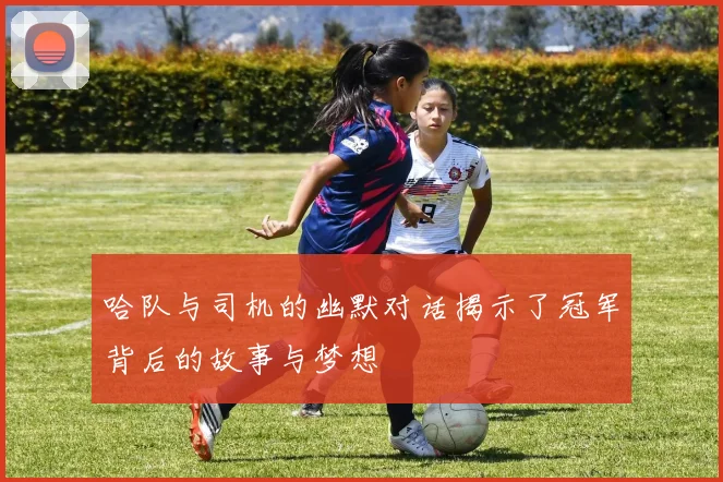 哈队与司机的幽默对话揭示了冠军背后的故事与梦想