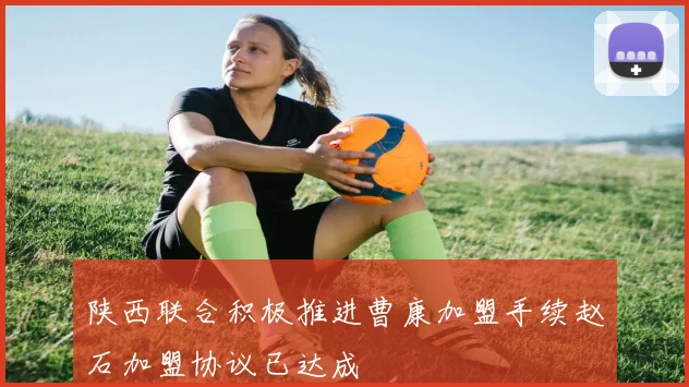 陕西联合积极推进曹康加盟手续赵石加盟协议已达成