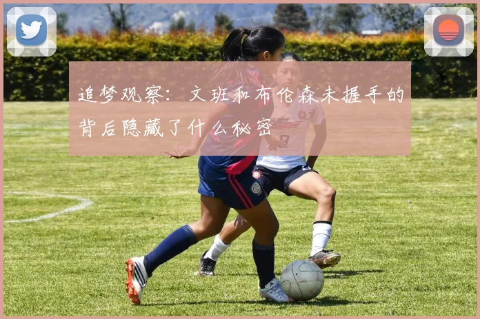 追梦观察：文班和布伦森未握手的背后隐藏了什么秘密