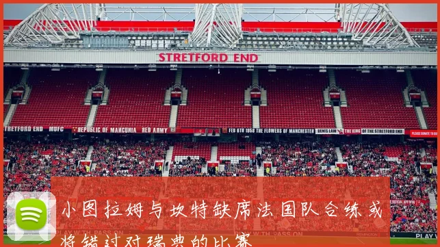小图拉姆与坎特缺席法国队合练或将错过对瑞典的比赛
