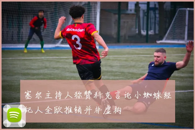 塞尔主持人称赞科克言论小蜘蛛经纪人全欧推销并非虚构
