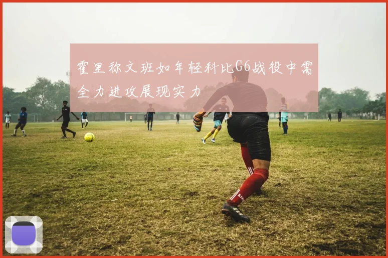 霍里称文班如年轻科比G6战役中需全力进攻展现实力