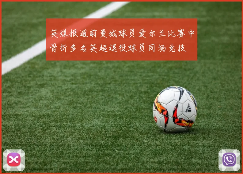 英媒报道前曼城球员爱尔兰比赛中骨折多名英超退役球员同场竞技