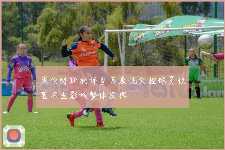 莫伦特斯批评皇马表现失控球员位置不当影响整体发挥