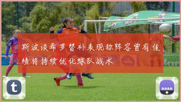 斯波谈希罗替补表现称阵容曾有佳绩将持续优化球队战术