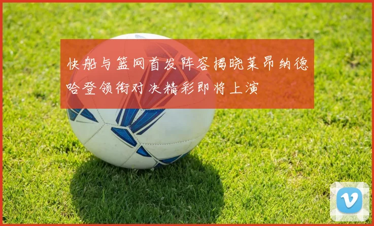 快船与篮网首发阵容揭晓莱昂纳德哈登领衔对决精彩即将上演