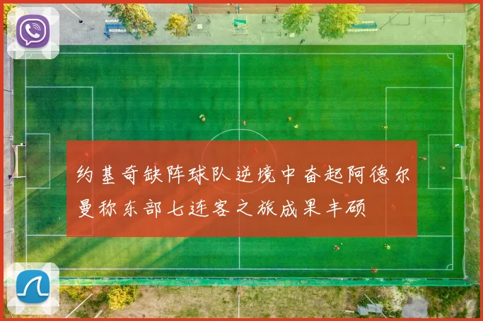 约基奇缺阵球队逆境中奋起阿德尔曼称东部七连客之旅成果丰硕