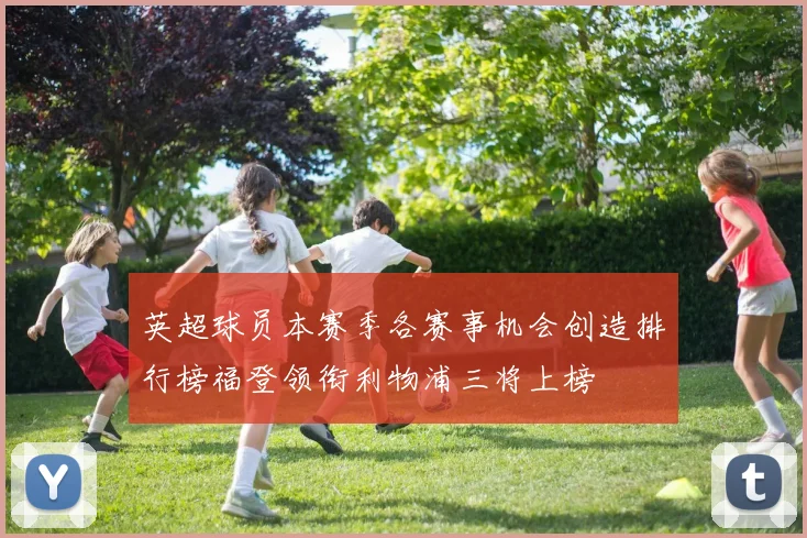 英超球员本赛季各赛事机会创造排行榜福登领衔利物浦三将上榜