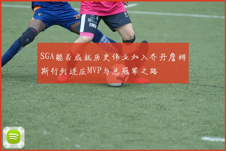 SGA能否成就历史伟业加入乔丹詹姆斯行列连庄MVP与总冠军之路
