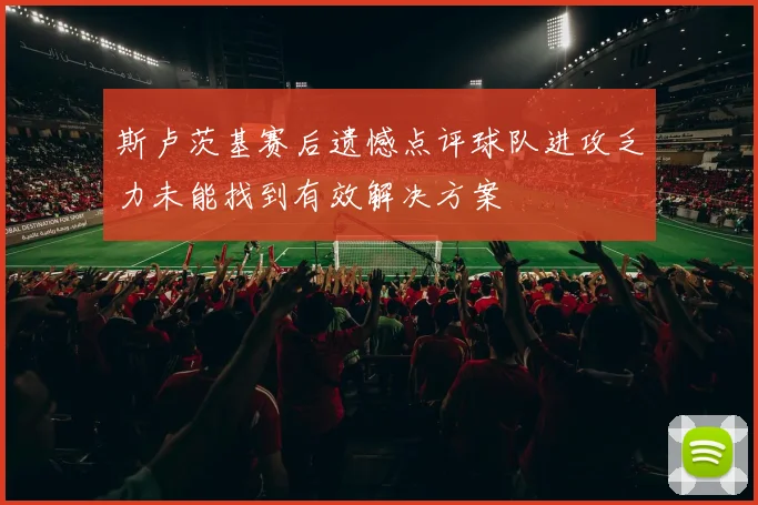 斯卢茨基赛后遗憾点评球队进攻乏力未能找到有效解决方案