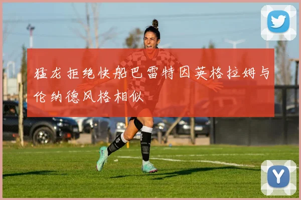 猛龙拒绝快船巴雷特因英格拉姆与伦纳德风格相似