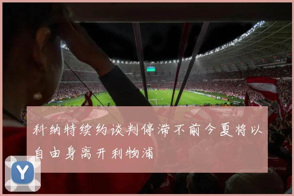 科纳特续约谈判停滞不前今夏将以自由身离开利物浦