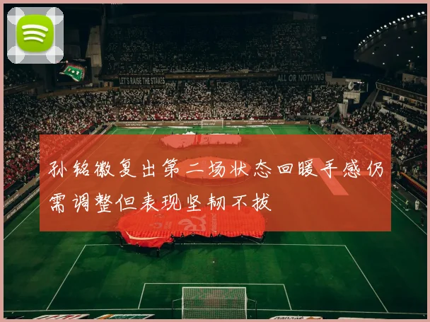 孙铭徽复出第二场状态回暖手感仍需调整但表现坚韧不拔