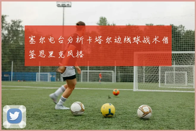 塞尔电台分析卡塔尔边线球战术借鉴恩里克风格