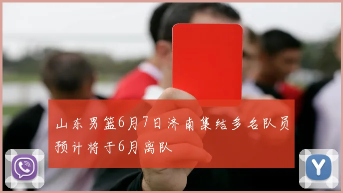 山东男篮6月7日济南集结多名队员预计将于6月离队