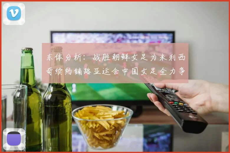 东体分析：战胜朝鲜女足为米利西奇续约铺路亚运会中国女足全力争金