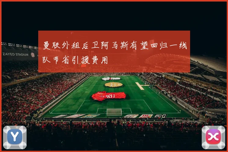 曼联外租后卫阿马斯有望回归一线队节省引援费用