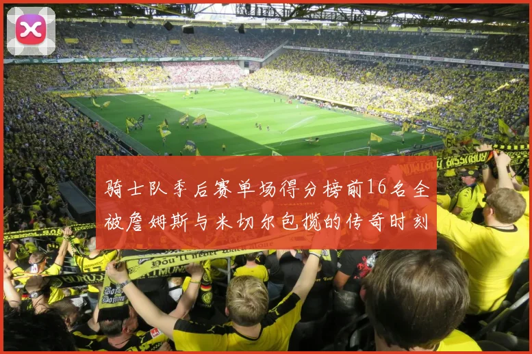 骑士队季后赛单场得分榜前16名全被詹姆斯与米切尔包揽的传奇时刻