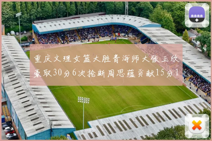 重庆文理女篮大胜青海师大张玉欣豪取30分6次抢断周思蕴贡献15分14篮板10助攻