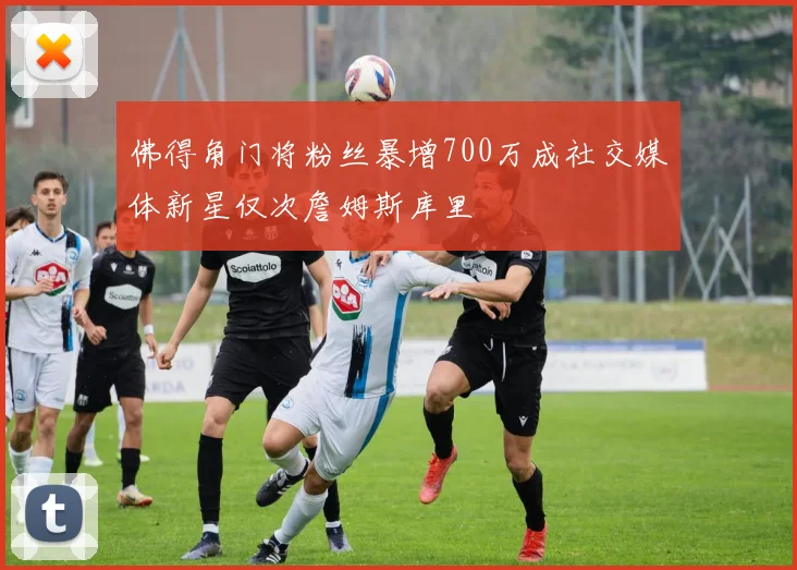 佛得角门将粉丝暴增700万成社交媒体新星仅次詹姆斯库里