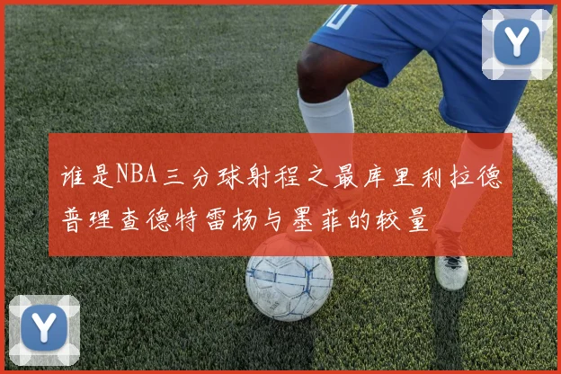 谁是NBA三分球射程之最库里利拉德普理查德特雷杨与墨菲的较量