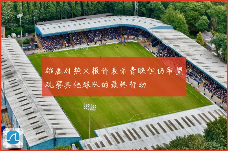 雄鹿对热火报价表示青睐但仍希望观察其他球队的最终行动