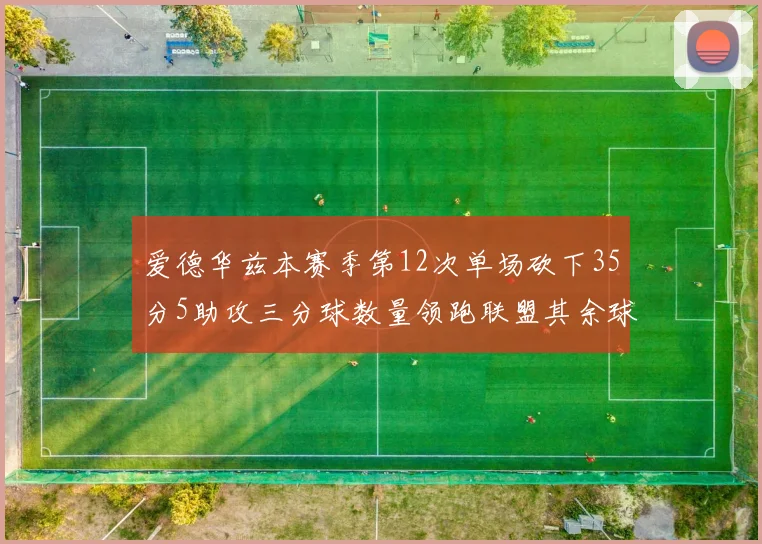 爱德华兹本赛季第12次单场砍下35分5助攻三分球数量领跑联盟其余球员最多仅8次