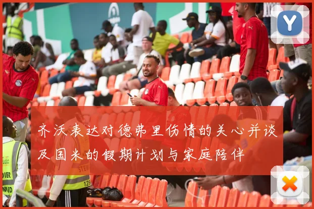 齐沃表达对德弗里伤情的关心并谈及国米的假期计划与家庭陪伴