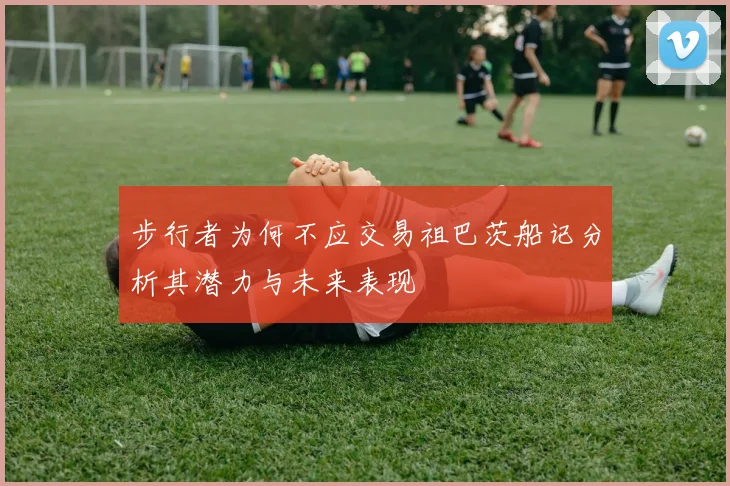 步行者为何不应交易祖巴茨船记分析其潜力与未来表现
